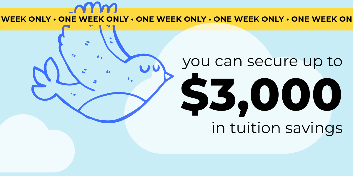 Early Bird Savings. You can secure up to $3,000 in tuition savings.