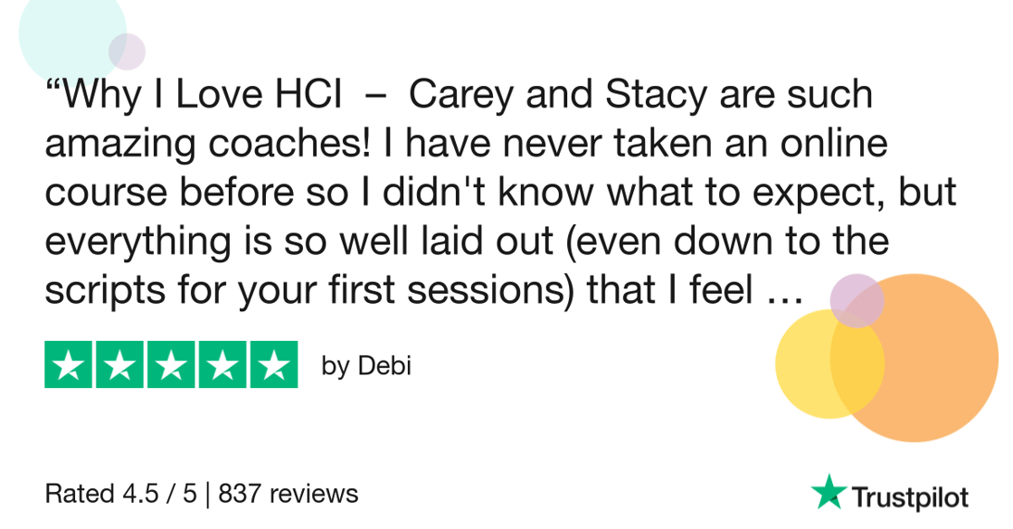 Why I Love HCI - Carey and Stacey are such amazing coaches! I have never taken an online course before so I didn't know what to expect, but everything is so well laid out (even down to the scripts for your first sessions).